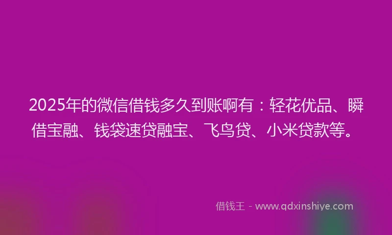 2025年的微信借钱多久到账啊有：轻花优品、瞬借宝融、钱袋速贷融宝、飞鸟贷、小米贷款等。