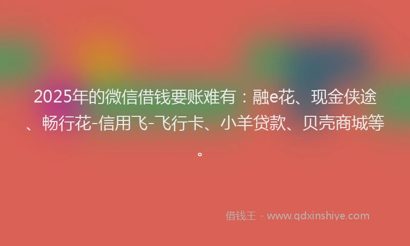 2025年的微信借钱要账难有:融e花、现金侠途、畅行花-信用飞-飞行卡、小羊贷款、贝壳商城等。