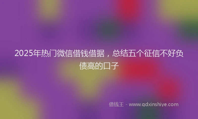2025年热门微信借钱借据，总结五个征信不好负债高的口子