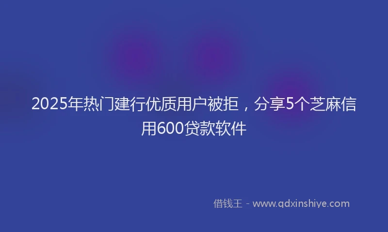 2025年热门建行优质用户被拒，分享5个芝麻信用600贷款软件
