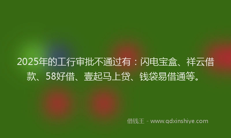 2025年的工行审批不通过有：闪电宝盒、祥云借款、58好借、壹起马上贷、钱袋易借通等。