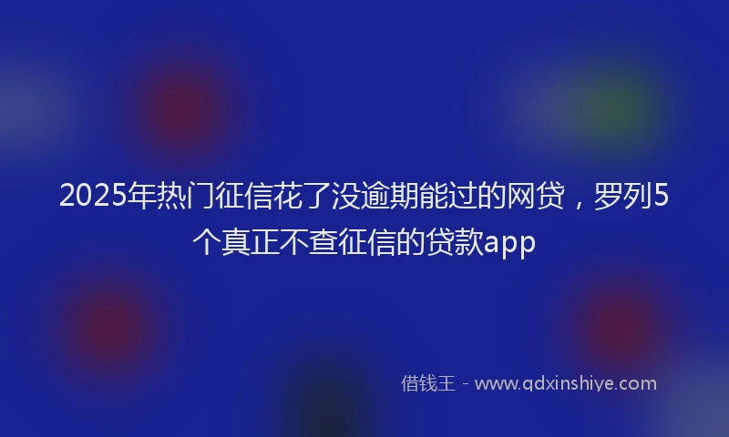 2025年热门征信花了没逾期能过的网贷，罗列5个真正不查征信的贷款app