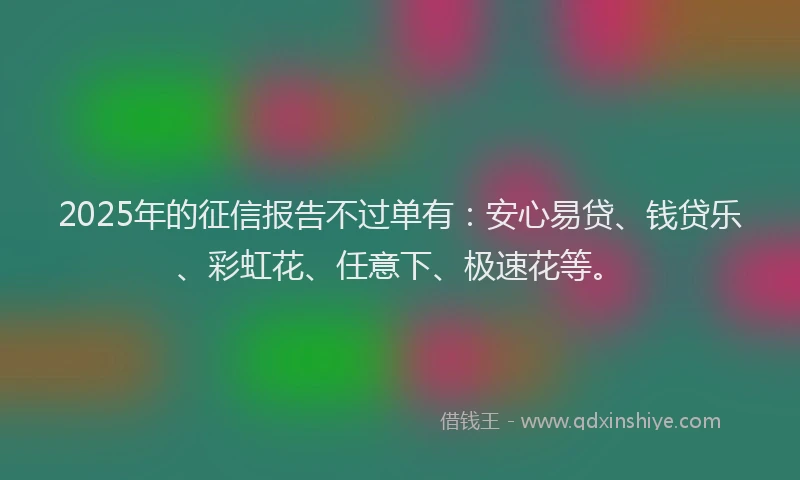 2025年的征信报告不过单有：安心易贷、钱贷乐、彩虹花、任意下、极速花等。