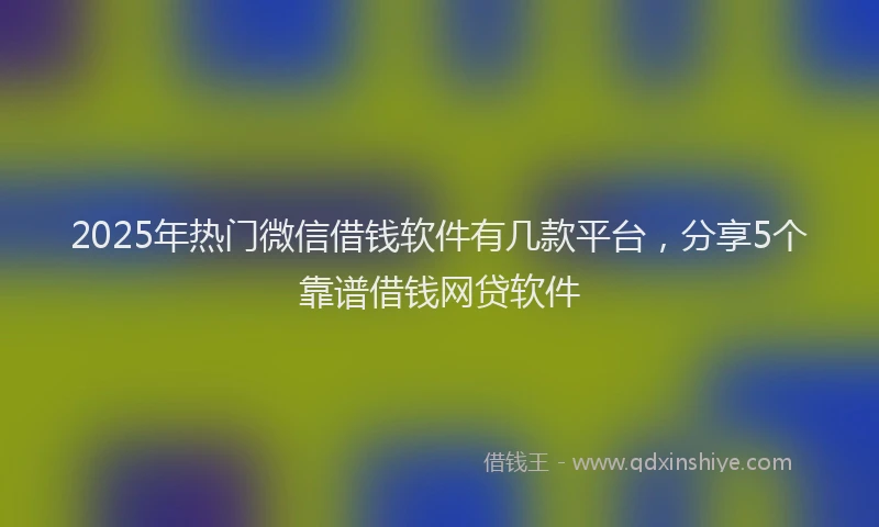 2025年热门微信借钱软件有几款平台，分享5个靠谱借钱网贷软件