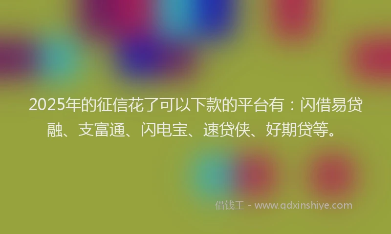 2025年的征信花了可以下款的平台有：闪借易贷融、支富通、闪电宝、速贷侠、好期贷等。