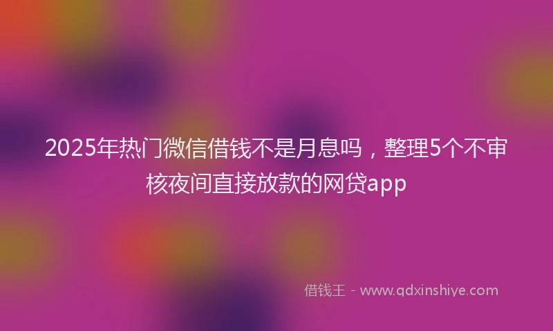2025年热门微信借钱不是月息吗，整理5个不审核夜间直接放款的网贷app