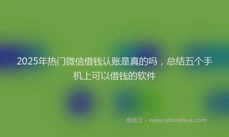 2025年热门微信借钱认账是真的吗，总结五个手机上可以借钱的软件