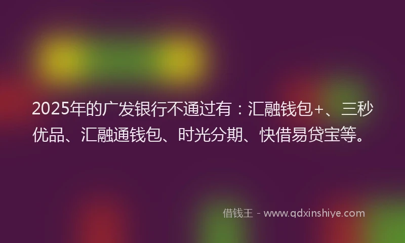 2025年的广发银行不通过有：汇融钱包+、三秒优品、汇融通钱包、时光分期、快借易贷宝等。