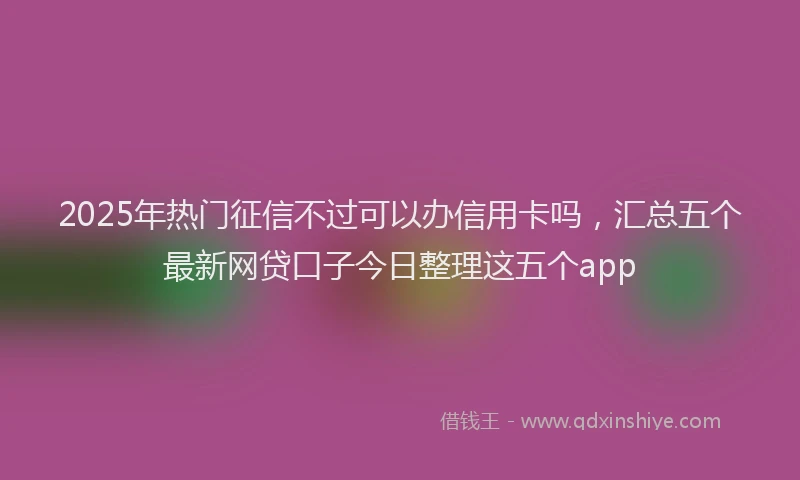 2025年热门征信不过可以办信用卡吗，汇总五个最新网贷口子今日整理这五个app