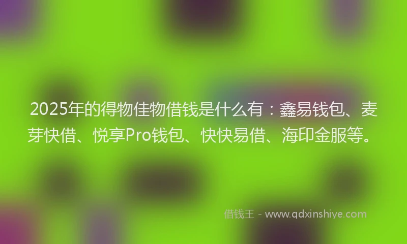 2025年的得物佳物借钱是什么有：鑫易钱包、麦芽快借、悦享Pro钱包、快快易借、海印金服等。