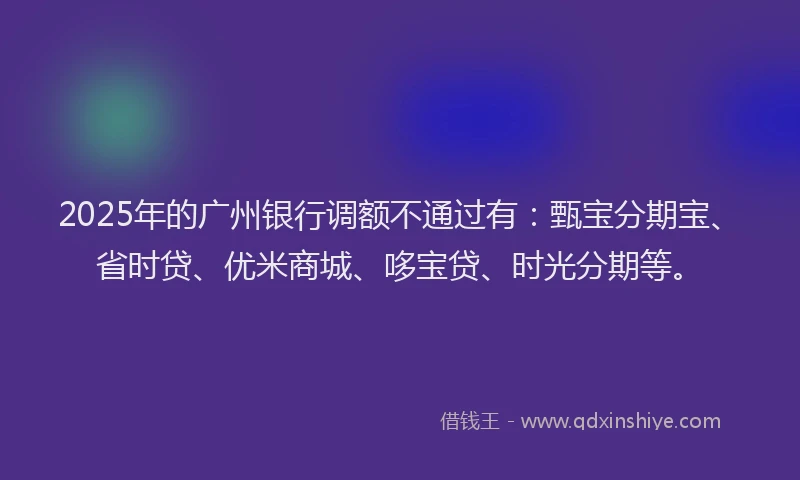2025年的广州银行调额不通过有：甄宝分期宝、省时贷、优米商城、哆宝贷、时光分期等。