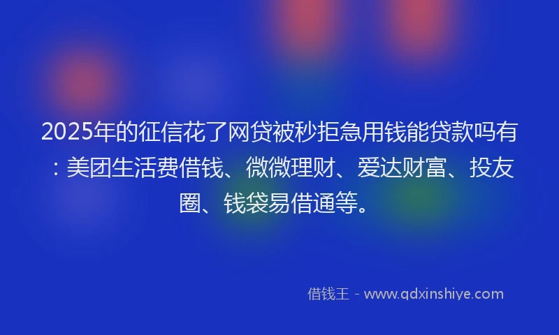 2025年的征信花了网贷被秒拒急用钱能贷款吗有：美团生活费借钱、微微理财、爱达财富、投友圈、钱袋易借通等。