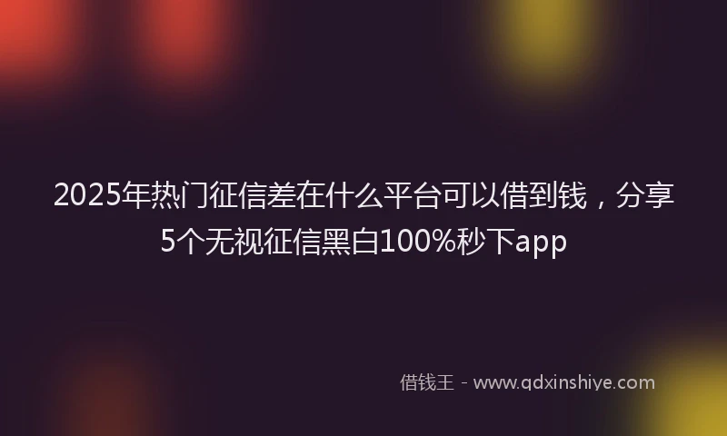 2025年热门征信差在什么平台可以借到钱，分享5个无视征信黑白100%秒下app