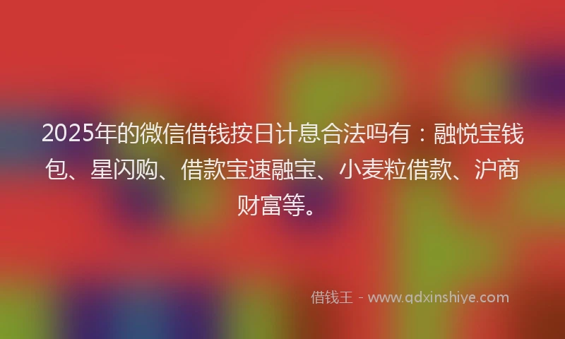 2025年的微信借钱按日计息合法吗有：融悦宝钱包、星闪购、借款宝速融宝、小麦粒借款、沪商财富等。