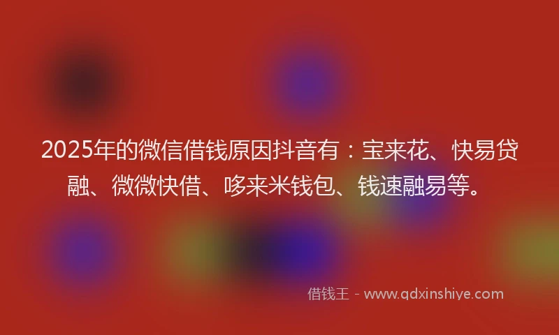 2025年的微信借钱原因抖音有:宝来花、快易贷融、微微快借、哆来米钱包、钱速融易等。