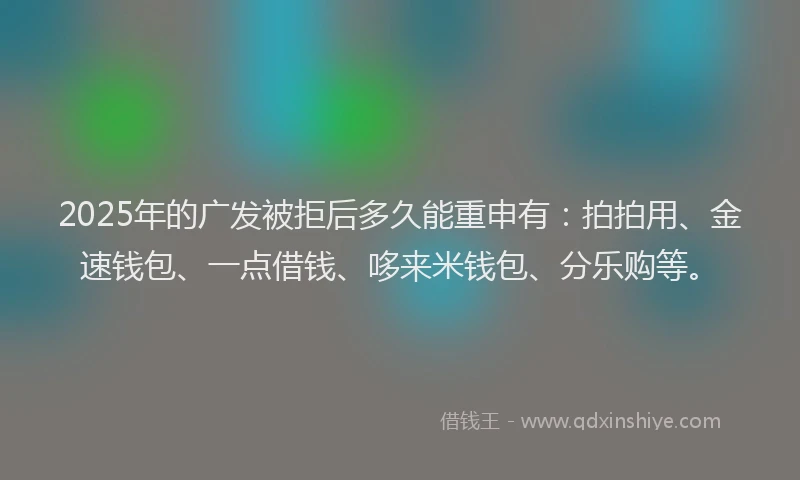 2025年的广发被拒后多久能重申有：拍拍用、金速钱包、一点借钱、哆来米钱包、分乐购等。