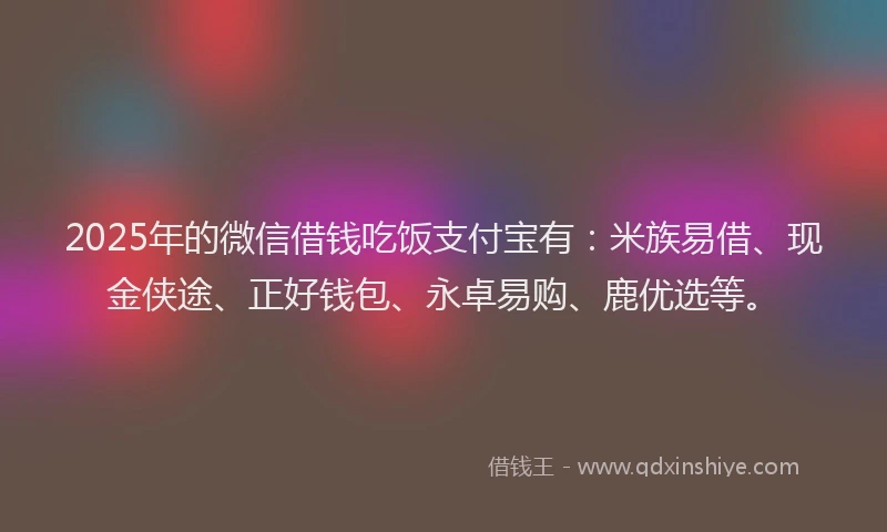 2025年的微信借钱吃饭支付宝有：米族易借、现金侠途、正好钱包、永卓易购、鹿优选等。