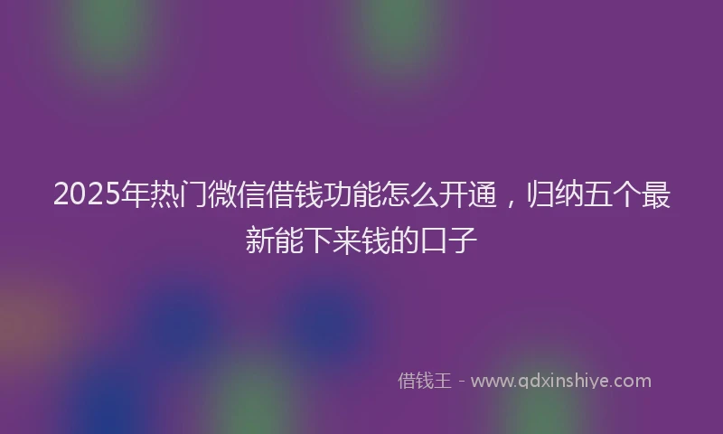 2025年热门微信借钱功能怎么开通，归纳五个最新能下来钱的口子