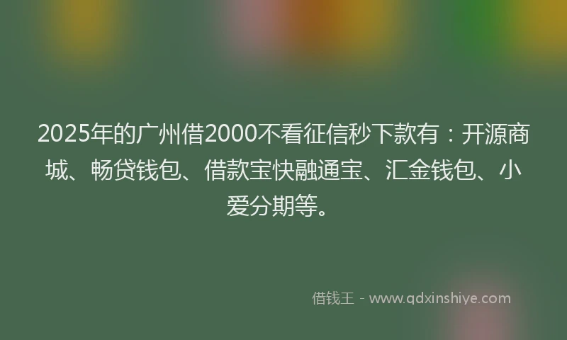 2025年的广州借2000不看征信秒下款有：开源商城、畅贷钱包、借款宝快融通宝、汇金钱包、小爱分期等。