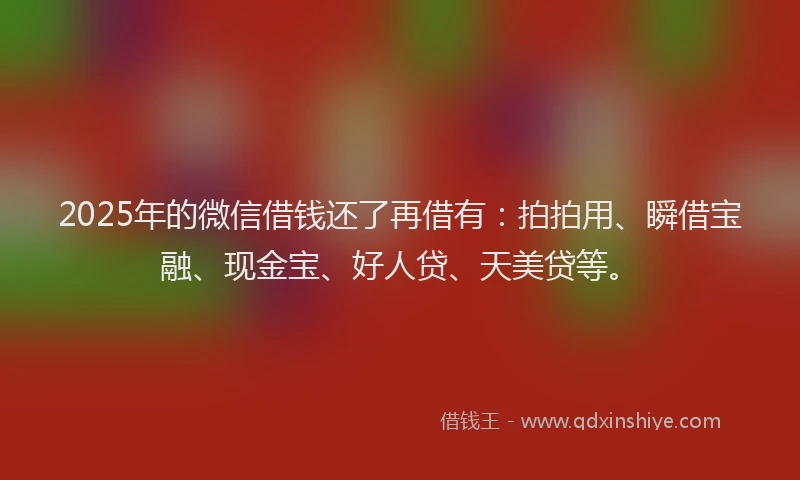 2025年的微信借钱还了再借有：拍拍用、瞬借宝融、现金宝、好人贷、天美贷等。