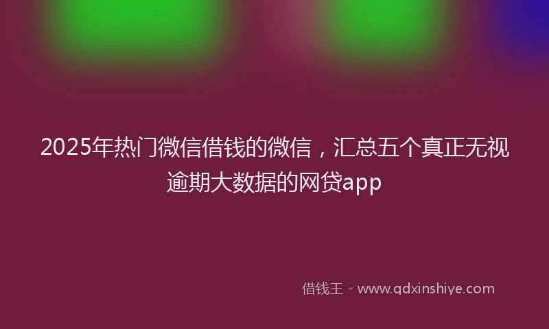 2025年热门微信借钱的微信,汇总五个真正无视逾期大数据的网贷app