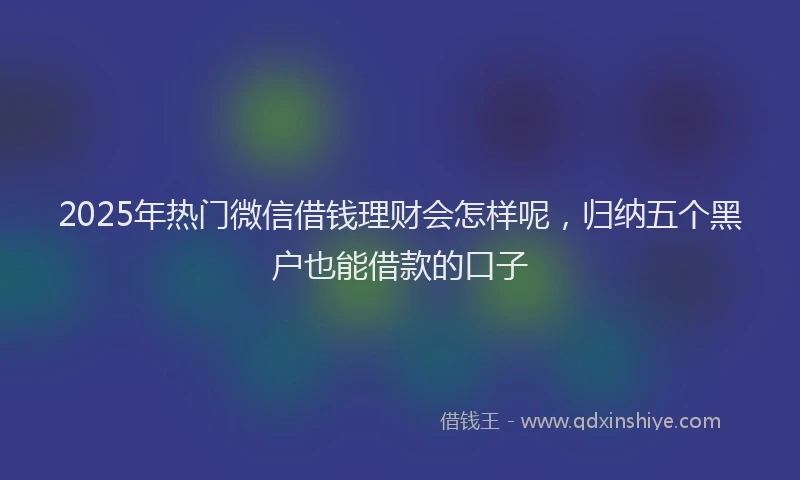 2025年热门微信借钱理财会怎样呢，归纳五个黑户也能借款的口子