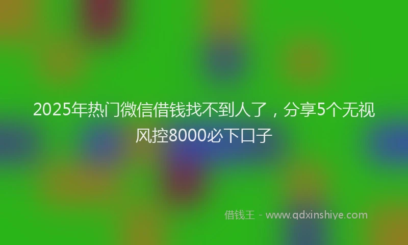 2025年热门微信借钱找不到人了，分享5个无视风控8000必下口子