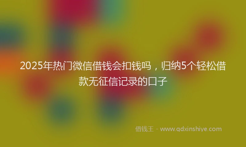 2025年热门微信借钱会扣钱吗，归纳5个轻松借款无征信记录的口子
