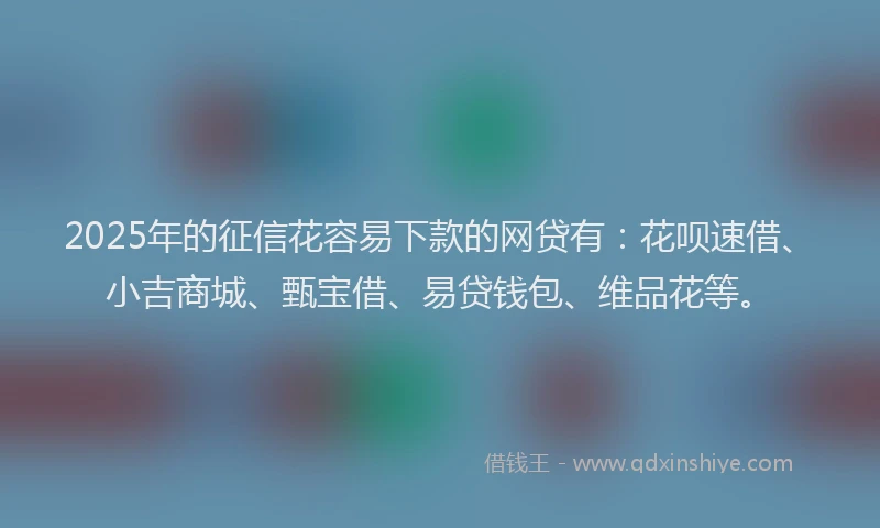 2025年的征信花容易下款的网贷有：花呗速借、小吉商城、甄宝借、易贷钱包、维品花等。