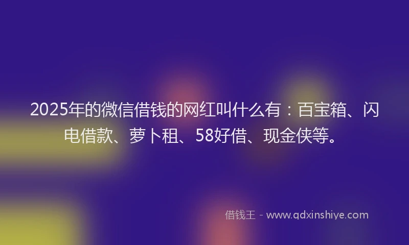 2025年的微信借钱的网红叫什么有:百宝箱、闪电借款、萝卜租、58好借、现金侠等。