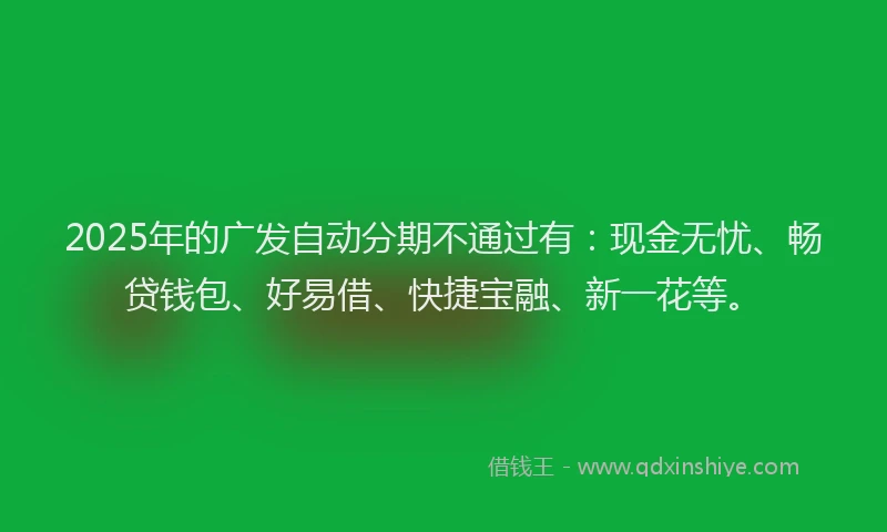 2025年的广发自动分期不通过有：现金无忧、畅贷钱包、好易借、快捷宝融、新一花等。