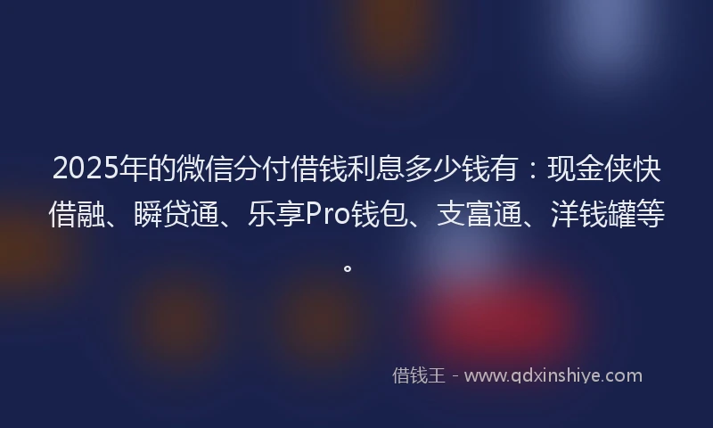 2025年的微信分付借钱利息多少钱有：现金侠快借融、瞬贷通、乐享Pro钱包、支富通、洋钱罐等。
