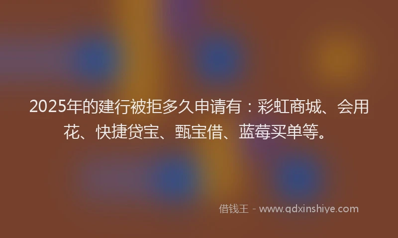 2025年的建行被拒多久申请有：彩虹商城、会用花、快捷贷宝、甄宝借、蓝莓买单等。