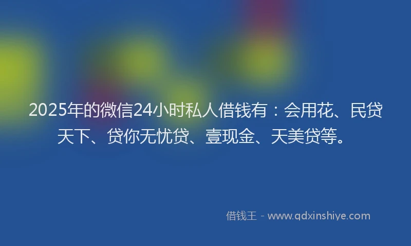 2025年的微信24小时私人借钱有：会用花、民贷天下、贷你无忧贷、壹现金、天美贷等。