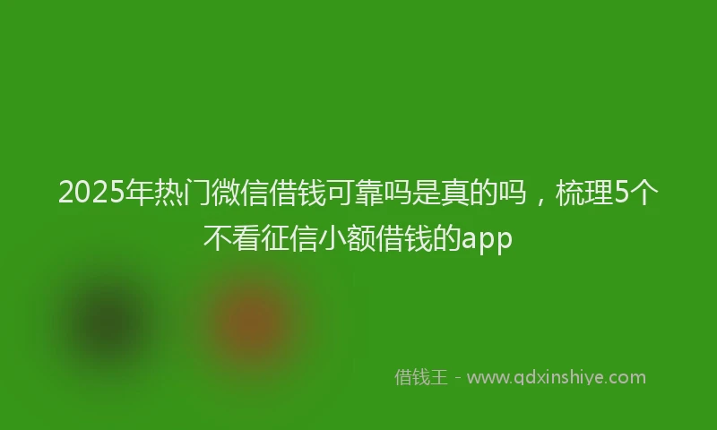 2025年热门微信借钱可靠吗是真的吗，梳理5个不看征信小额借钱的app