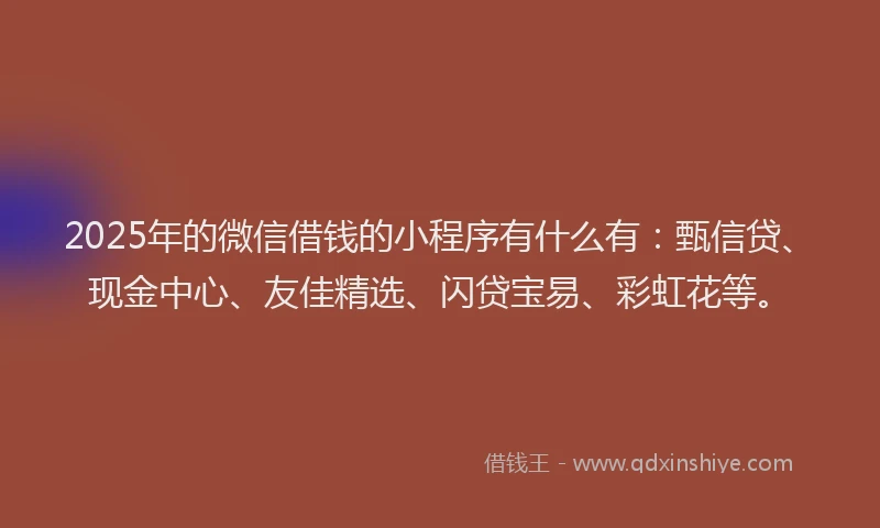 2025年的微信借钱的小程序有什么有：甄信贷、现金中心、友佳精选、闪贷宝易、彩虹花等。