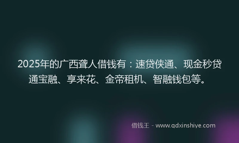 2025年的广西聋人借钱有：速贷侠通、现金秒贷通宝融、享来花、金帝租机、智融钱包等。