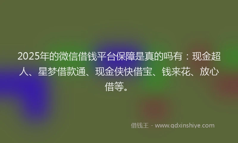2025年的微信借钱平台保障是真的吗有：现金超人、星梦借款通、现金侠快借宝、钱来花、放心借等。