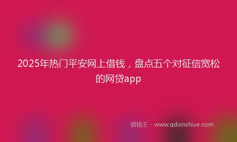 2025年热门平安网上借钱，盘点五个对征信宽松的网贷app