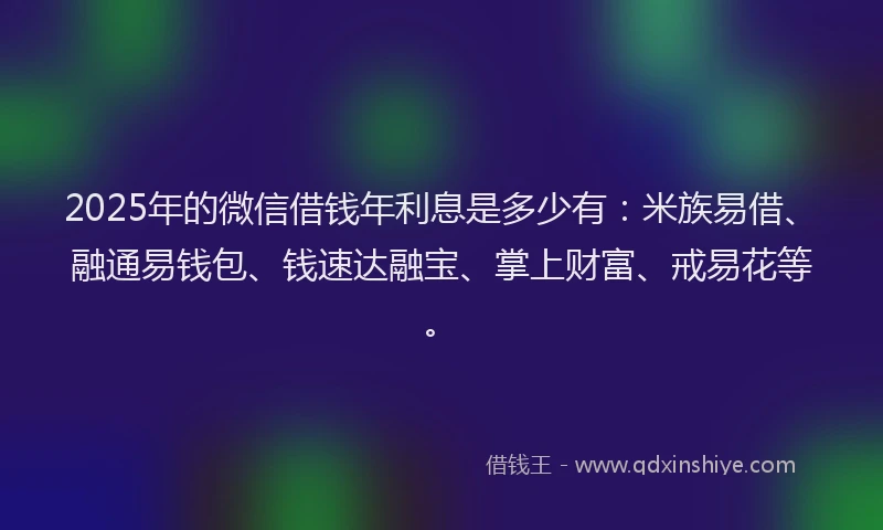2025年的微信借钱年利息是多少有:米族易借、融通易钱包、钱速达融宝、掌上财富、戒易花等。