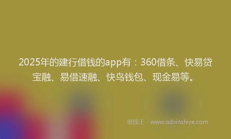 2025年的建行借钱的app有：360借条、快易贷宝融、易借速融、快鸟钱包、现金易等。