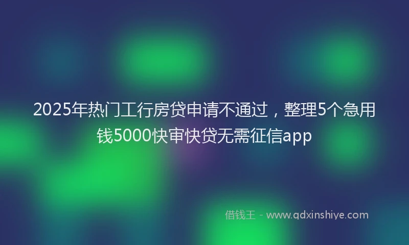 2025年热门工行房贷申请不通过，整理5个急用钱5000快审快贷无需征信app