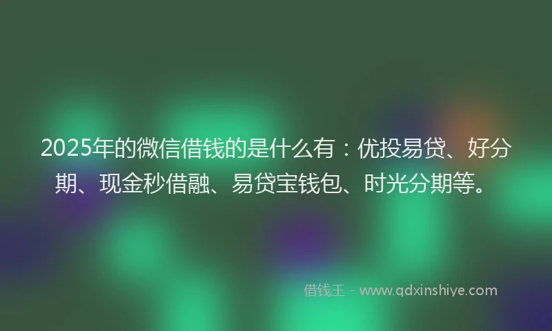 2025年的微信借钱的是什么有：优投易贷、好分期、现金秒借融、易贷宝钱包、时光分期等。