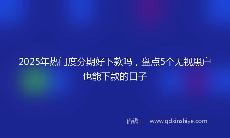 2025年热门度分期好下款吗，盘点5个无视黑户也能下款的口子