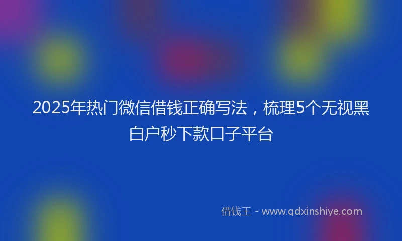 2025年热门微信借钱正确写法，梳理5个无视黑白户秒下款口子平台