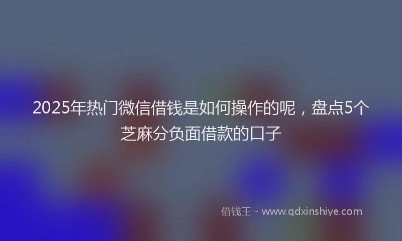 2025年热门微信借钱是如何操作的呢，盘点5个芝麻分负面借款的口子