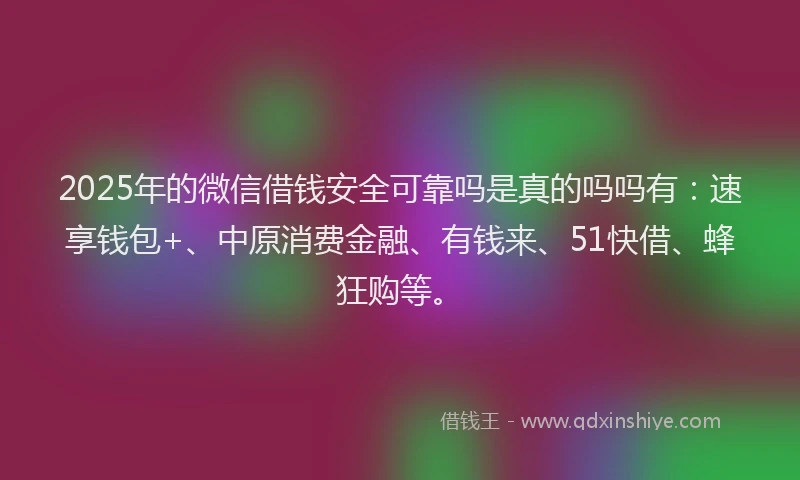 2025年的微信借钱安全可靠吗是真的吗吗有：速享钱包+、中原消费金融、有钱来、51快借、蜂狂购等。