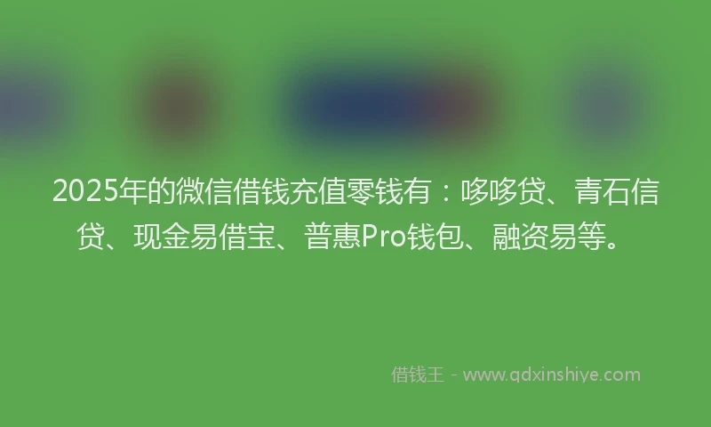 2025年的微信借钱充值零钱有：哆哆贷、青石信贷、现金易借宝、普惠Pro钱包、融资易等。