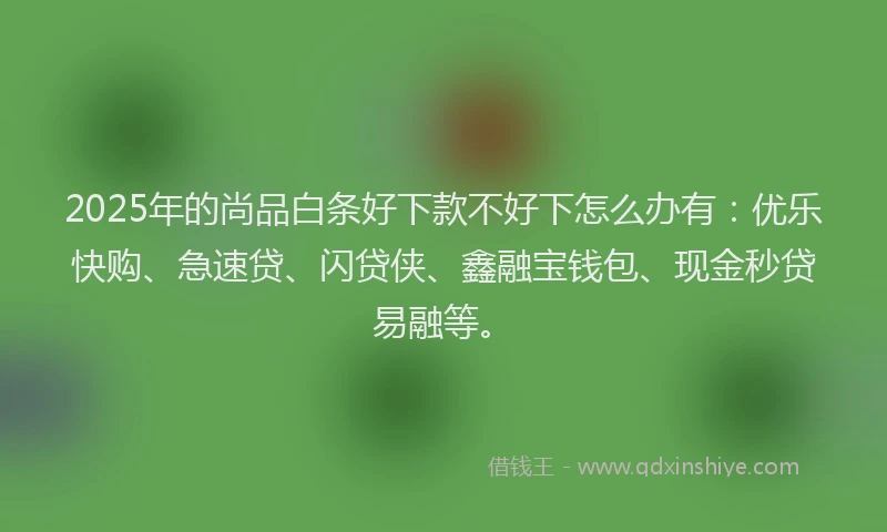 2025年的尚品白条好下款不好下怎么办有：优乐快购、急速贷、闪贷侠、鑫融宝钱包、现金秒贷易融等。
