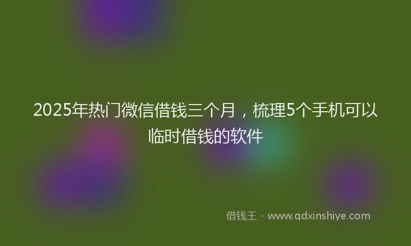 2025年热门微信借钱三个月，梳理5个手机可以临时借钱的软件